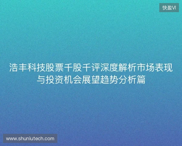 浩丰科技股票千股千评深度解析市场表现与投资机会展望趋势分析篇
