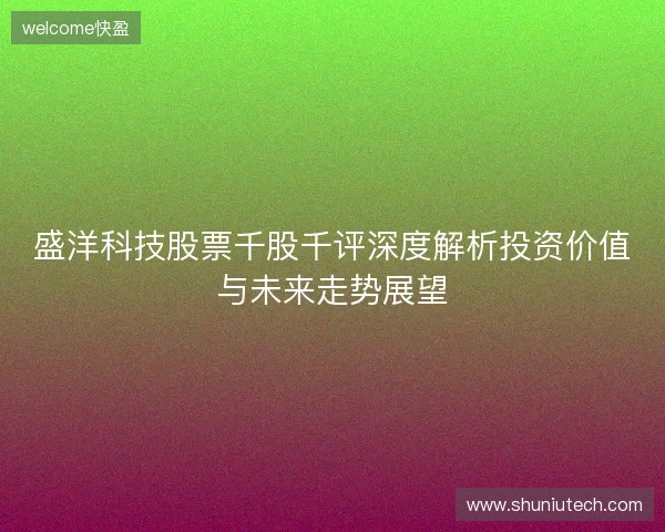 盛洋科技股票千股千评深度解析投资价值与未来走势展望 盛洋科技股票千股千评深度解析投资价值与未来走势展望