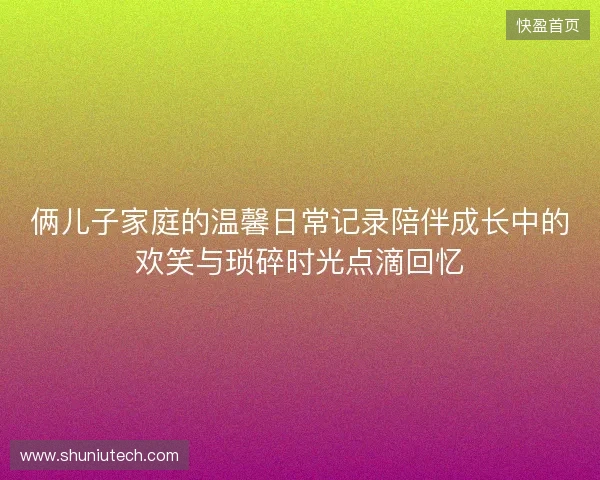 俩儿子家庭的温馨日常记录陪伴成长中的欢笑与琐碎时光点滴回忆 俩儿子家庭的温馨日常记录陪伴成长中的欢笑与琐碎时光点滴回忆