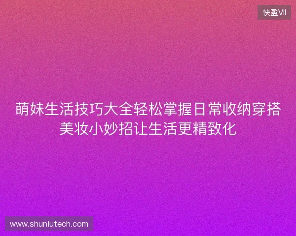 萌妹生活技巧大全轻松掌握日常收纳穿搭美妆小妙招让生活更精致化