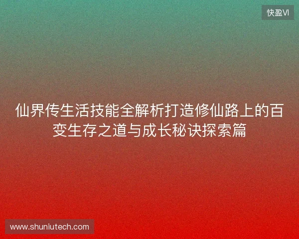 仙界传生活技能全解析打造修仙路上的百变生存之道与成长秘诀探索篇 仙界传生活技能全解析打造修仙路上的百变生存之道与成长秘诀探索篇