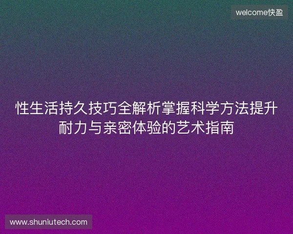 性生活持久技巧全解析掌握科学方法提升耐力与亲密体验的艺术指南
