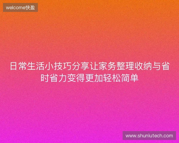 日常生活小技巧分享让家务整理收纳与省时省力变得更加轻松简单 日常生活小技巧分享让家务整理收纳与省时省力变得更加轻松简单