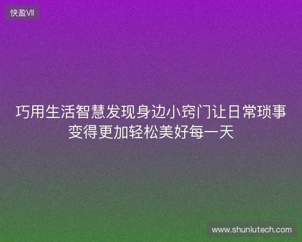 巧用生活智慧发现身边小窍门让日常琐事变得更加轻松美好每一天