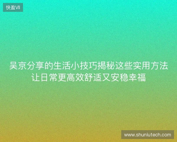 吴京分享的生活小技巧揭秘这些实用方法让日常更高效舒适又安稳幸福
